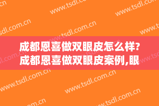 成都恩喜做双眼皮怎么样?成都恩喜做双眼皮案例,眼睛变大了!(恩喜医院做双眼皮案例)