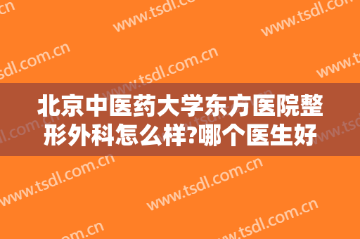 北京中医药大学东方医院整形外科怎么样?哪个医生好?2024整形价格参考表更新!