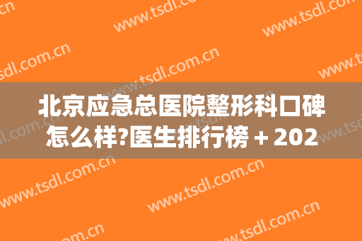 北京应急总医院整形科口碑怎么样?医生排行榜＋2024内部价格公开!(北京应急总医院什么科室好)