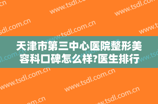 天津市第三中心医院整形美容科口碑怎么样?医生排行榜＋2024内部价格更新!