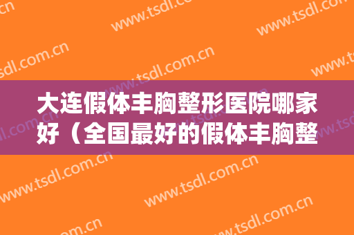 大连假体丰胸整形医院哪家好（全国最好的假体丰胸整形医院）(大连隆胸整形医院)