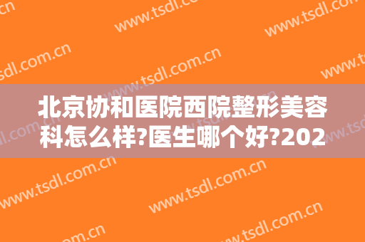北京协和医院西院整形美容科怎么样?医生哪个好?2024整形费用明细表锁定!