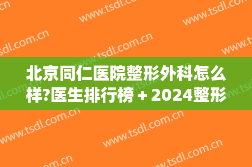 北京同仁医院整形外科怎么样?医生排行榜＋2024整形价目出炉!(北京同仁整形美容医院)
