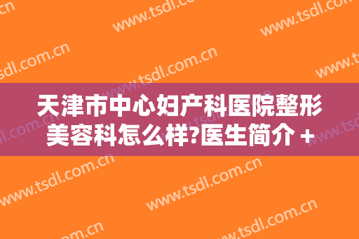 天津市中心妇产科医院整形美容科怎么样?医生简介＋2024整形价格一览表推荐!