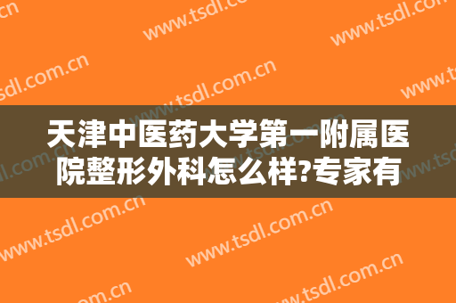 天津中医药大学第一附属医院整形外科怎么样?专家有哪些?2024整形价目盘点!