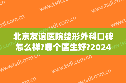 北京友谊医院整形外科口碑怎么样?哪个医生好?2024整形价格曝光!(友谊整形外科医院是公立吗)