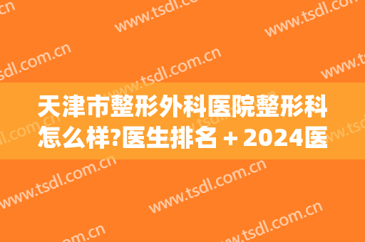 天津市整形外科医院整形科怎么样?医生排名＋2024医美整形价格汇总!(天津外科整形医院哪个好)