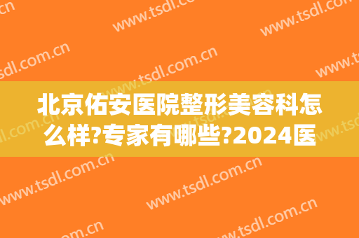北京佑安医院整形美容科怎么样?专家有哪些?2024医美整形价格推荐!(北京佑安医院简介?)