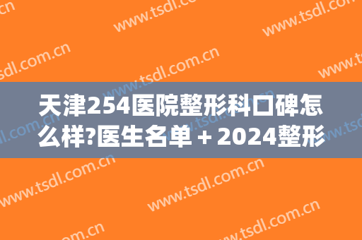 天津254医院整形科口碑怎么样?医生名单＋2024整形价格一览表发布!(254医院整形科电话)