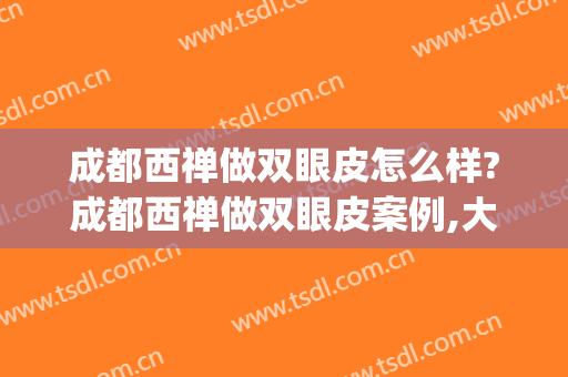 成都西禅做双眼皮怎么样?成都西禅做双眼皮案例,大眼很不错!(成都华西做双眼皮怎么样)