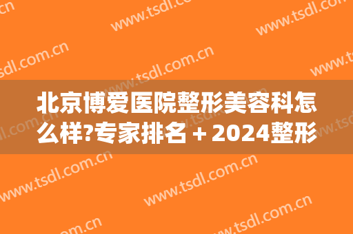 北京博爱医院整形美容科怎么样?专家排名＋2024整形价格公布!(北京爱美医疗整形医院怎么样)