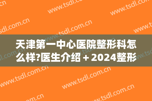 天津第一中心医院整形科怎么样?医生介绍＋2024整形价位表来袭!(天津总医院有整形科吗)