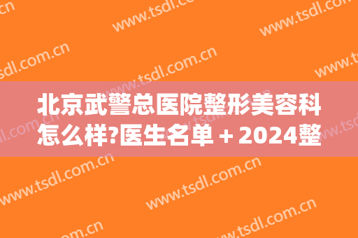 北京武警总医院整形美容科怎么样?医生名单＋2024整形价目出炉!(广州武警医院整形科)