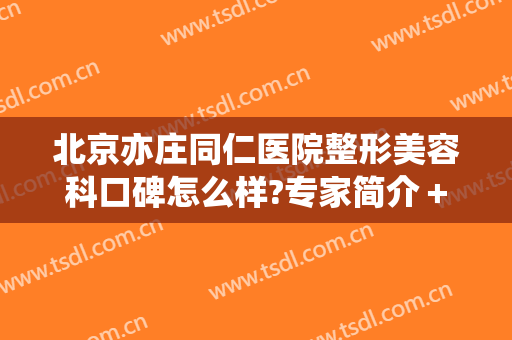 北京亦庄同仁医院整形美容科口碑怎么样?专家简介＋2024整形价格汇总!
