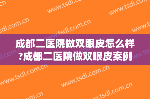 成都二医院做双眼皮怎么样?成都二医院做双眼皮案例,眼睛变好看!(成都三甲医院做双眼皮)