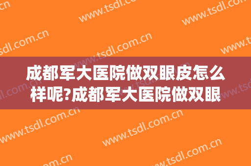 成都军大医院做双眼皮怎么样呢?成都军大医院做双眼皮案例及价格(成都军大医院双眼皮文科案例)