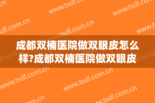 成都双楠医院做双眼皮怎么样?成都双楠医院做双眼皮案例及价格(双楠割双眼皮整容)