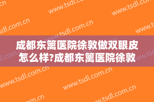 成都东篱医院徐敦做双眼皮怎么样?成都东篱医院徐敦做双眼皮案例及价格