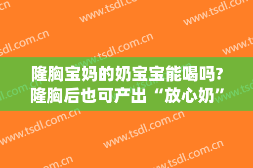隆胸宝妈的奶宝宝能喝吗?隆胸后也可产出“放心奶”!(如果隆胸了还能喂奶吗)