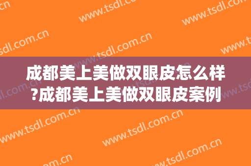 成都美上美做双眼皮怎么样?成都美上美做双眼皮案例,人美气质高!(成都做双眼皮那家好)