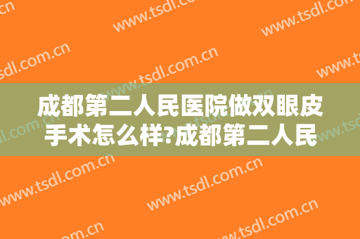 成都第二人民医院做双眼皮手术怎么样?成都第二人民医院做双眼皮手术案例及价格