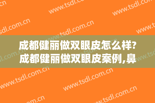 成都健丽做双眼皮怎么样?成都健丽做双眼皮案例,鼻眼比例好!(成都哪家整形医院双眼皮做得好)