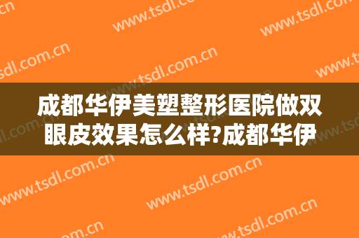 成都华伊美塑整形医院做双眼皮效果怎么样?成都华伊美塑整形医院做双眼皮案例及价格