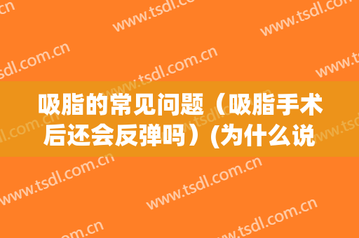 吸脂的常见问题（吸脂手术后还会反弹吗）(为什么说吸脂手术后不会反弹)