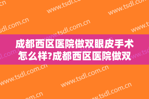 成都西区医院做双眼皮手术怎么样?成都西区医院做双眼皮手术案例及价格