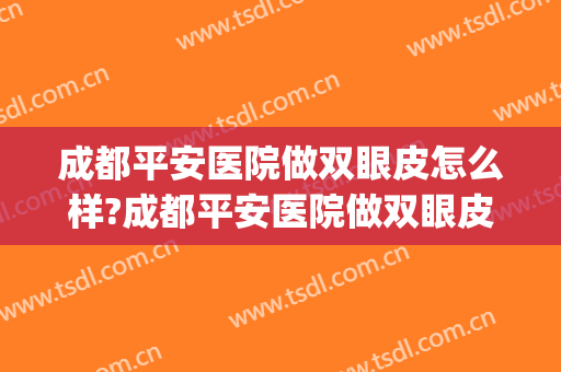 成都平安医院做双眼皮怎么样?成都平安医院做双眼皮案例及价格(成都哪个医美做双眼皮好)