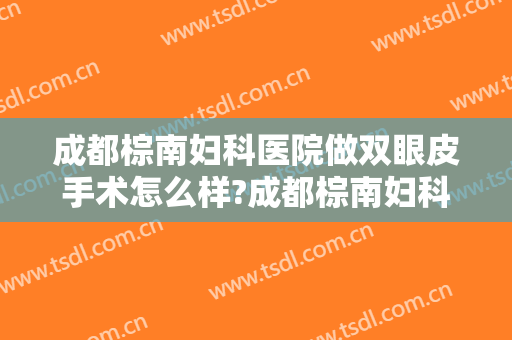 成都棕南妇科医院做双眼皮手术怎么样?成都棕南妇科医院做双眼皮手术案例及价格