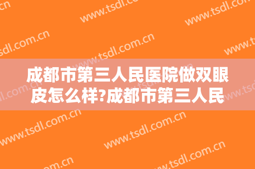 成都市第三人民医院做双眼皮怎么样?成都市第三人民医院做双眼皮案例及价格
