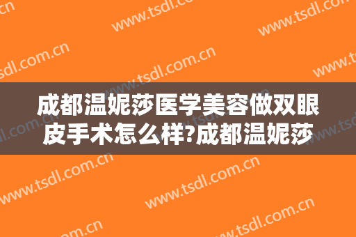 成都温妮莎医学美容做双眼皮手术怎么样?成都温妮莎医学美容做双眼皮手术案例及价格