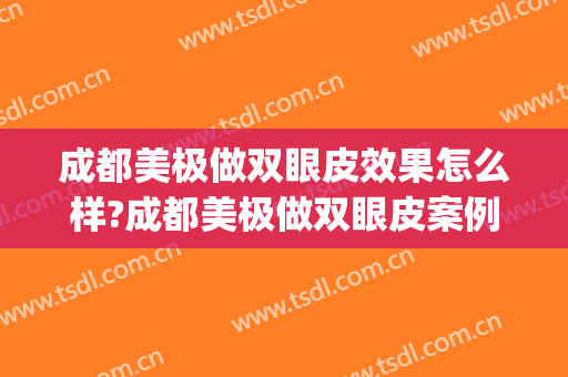 成都美极做双眼皮效果怎么样?成都美极做双眼皮案例,美眼很好看!(成都哪家双眼皮做得好)