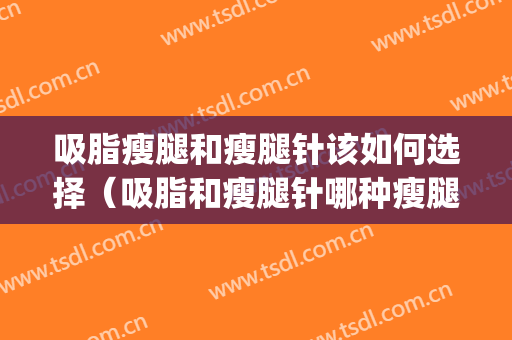 吸脂瘦腿和瘦腿针该如何选择（吸脂和瘦腿针哪种瘦腿效果好）(吸脂手术和瘦腿针区别)