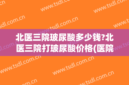 北医三院玻尿酸多少钱?北医三院打玻尿酸价格(医院玻尿酸多少钱一针)