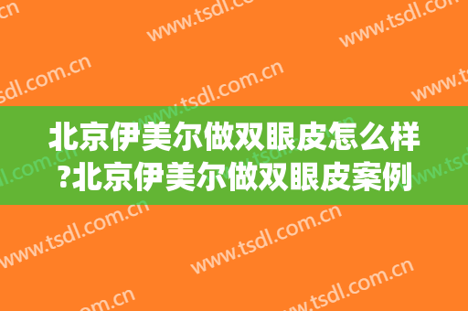 北京伊美尔做双眼皮怎么样?北京伊美尔做双眼皮案例,人美心情好!(北京伊美尔双眼皮大夫)
