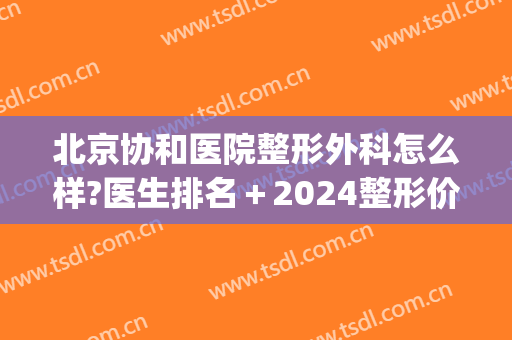 北京协和医院整形外科怎么样?医生排名＋2024整形价格重磅来袭!(北京协和医院整形价格表)