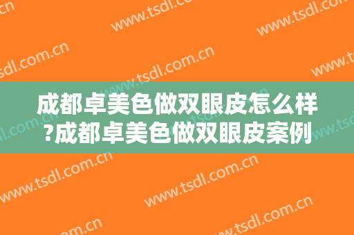 成都卓美色做双眼皮怎么样?成都卓美色做双眼皮案例,重回颜值巅峰!