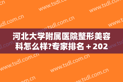 河北大学附属医院整形美容科怎么样?专家排名＋2024整形项目价格重磅推荐!