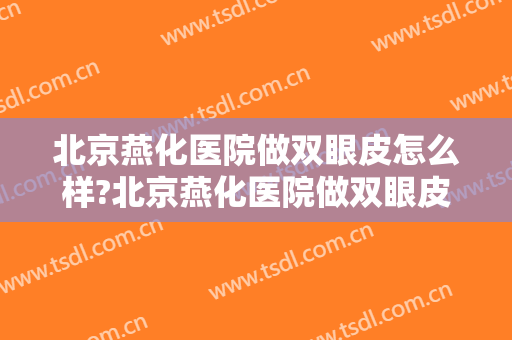 北京燕化医院做双眼皮怎么样?北京燕化医院做双眼皮案例,很有实力!