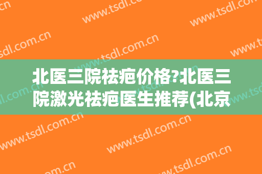 北医三院祛疤价格?北医三院激光祛疤医生推荐(北京大学第三医院 激光祛疤)