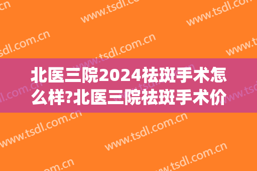 北医三院2024祛斑手术怎么样?北医三院祛斑手术价格(北医三院激光祛斑)