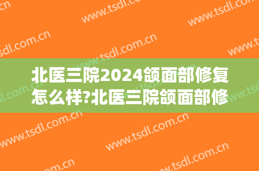 北医三院2024颌面部修复怎么样?北医三院颌面部修复价格(北医三院整形价格表)