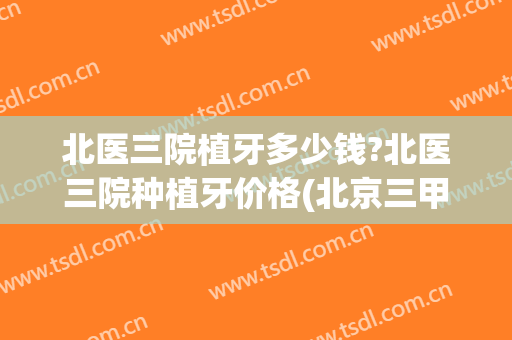 北医三院植牙多少钱?北医三院种植牙价格(北京三甲医院种植牙收费标准)