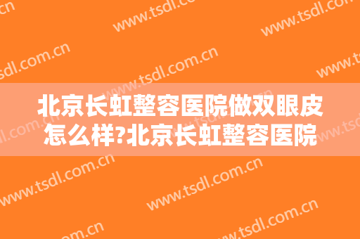 北京长虹整容医院做双眼皮怎么样?北京长虹整容医院做双眼皮案例及价格