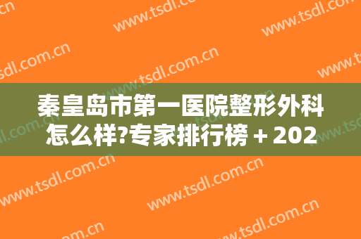 秦皇岛市第一医院整形外科怎么样?专家排行榜＋2024整形费用明细表更新!