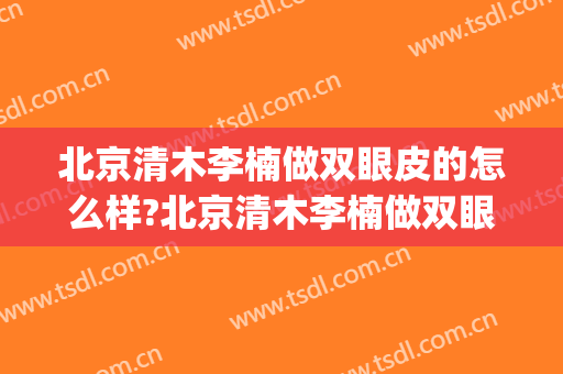 北京清木李楠做双眼皮的怎么样?北京清木李楠做双眼皮案例及价格(割双眼皮眼皮木木的)