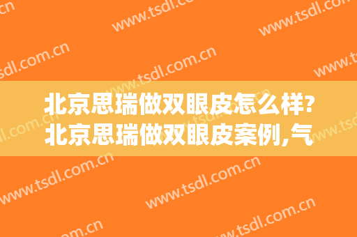 北京思瑞做双眼皮怎么样?北京思瑞做双眼皮案例,气质提高!(深圳希思医疗美容医院做双眼皮怎么样)