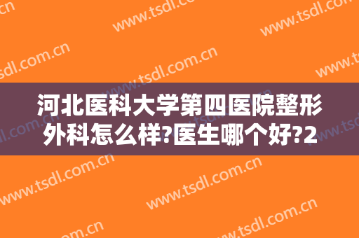 河北医科大学第四医院整形外科怎么样?医生哪个好?2024整形价格曝光!